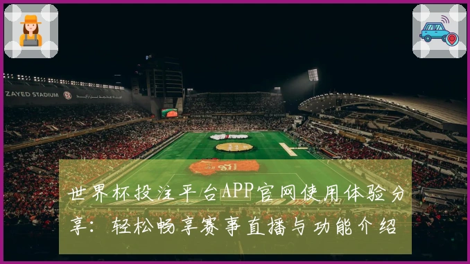 世界杯投注平台APP官网使用体验分享：轻松畅享赛事直播与功能介绍