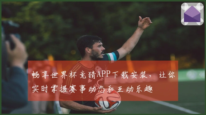 畅享世界杯竞猜APP下载安装，让你实时掌握赛事动态和互动乐趣