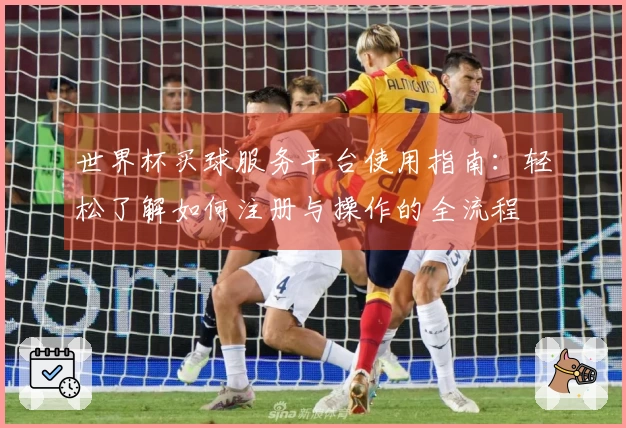 世界杯买球服务平台使用指南：轻松了解如何注册与操作的全流程