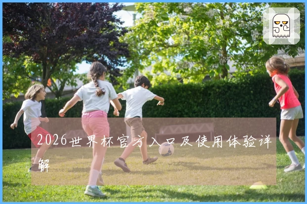 2026世界杯官方入口及使用体验详解