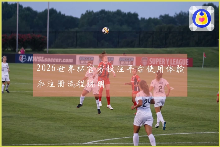 2026世界杯官方投注平台使用体验和注册流程说明