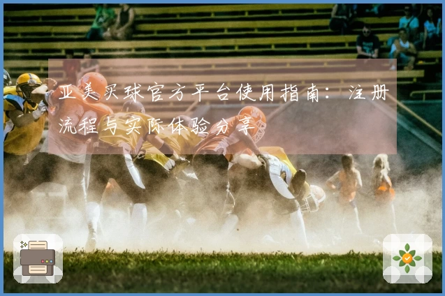 亚美买球官方平台使用指南:注册流程与实际体验分享