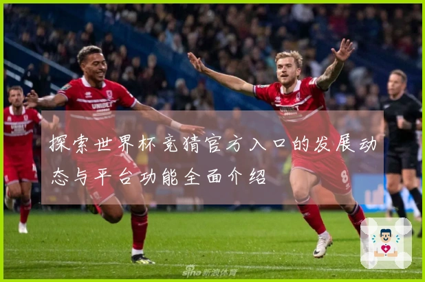 探索世界杯竞猜官方入口的发展动态与平台功能全面介绍