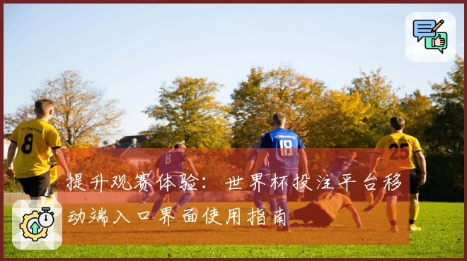 提升观赛体验：世界杯投注平台移动端入口界面使用指南