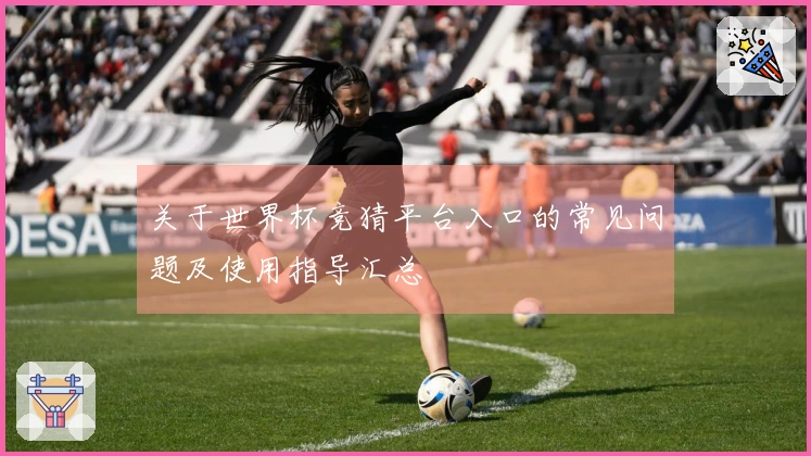 关于世界杯竞猜平台入口的常见问题及使用指导汇总