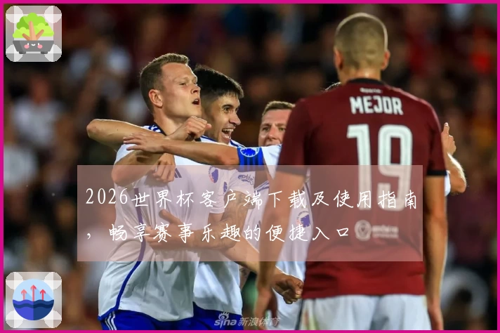2026世界杯客户端下载及使用指南，畅享赛事乐趣的便捷入口