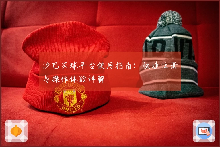 沙巴买球平台使用指南：快速注册与操作体验详解