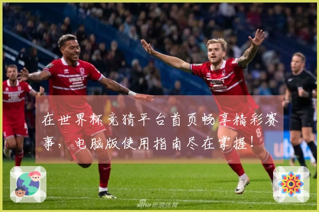 在世界杯竞猜平台首页畅享精彩赛事，电脑版使用指南尽在掌握！