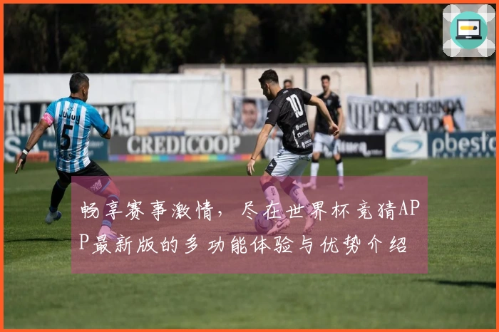 畅享赛事激情，尽在世界杯竞猜APP最新版的多功能体验与优势介绍