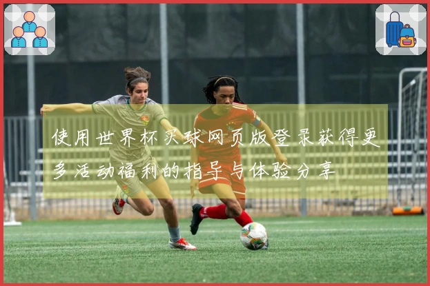 使用世界杯买球网页版登录获得更多活动福利的指导与体验分享