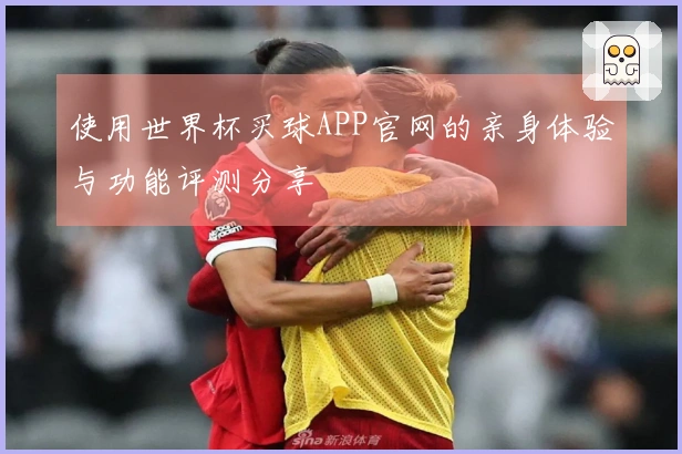 使用世界杯买球APP官网的亲身体验与功能评测分享