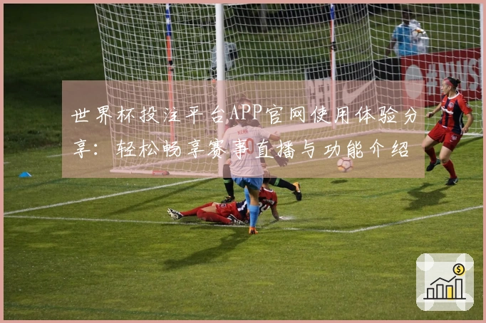 世界杯投注平台APP官网使用体验分享：轻松畅享赛事直播与功能介绍