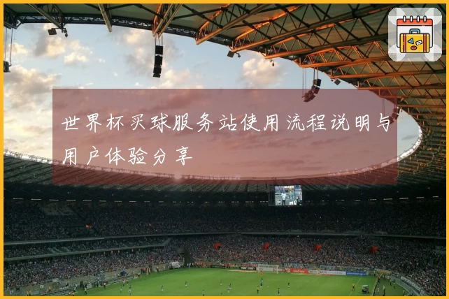 世界杯买球服务站使用流程说明与用户体验分享