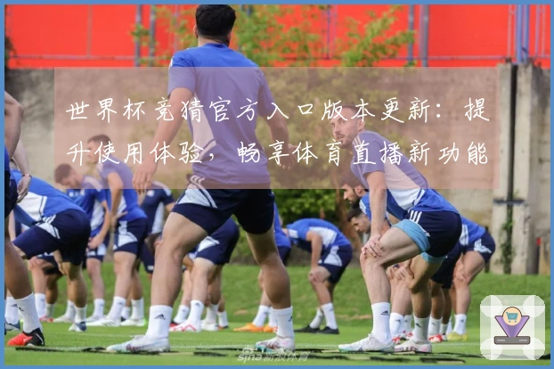 世界杯竞猜官方入口版本更新：提升使用体验，畅享体育直播新功能