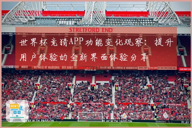 世界杯竞猜APP功能变化观察：提升用户体验的全新界面体验分享