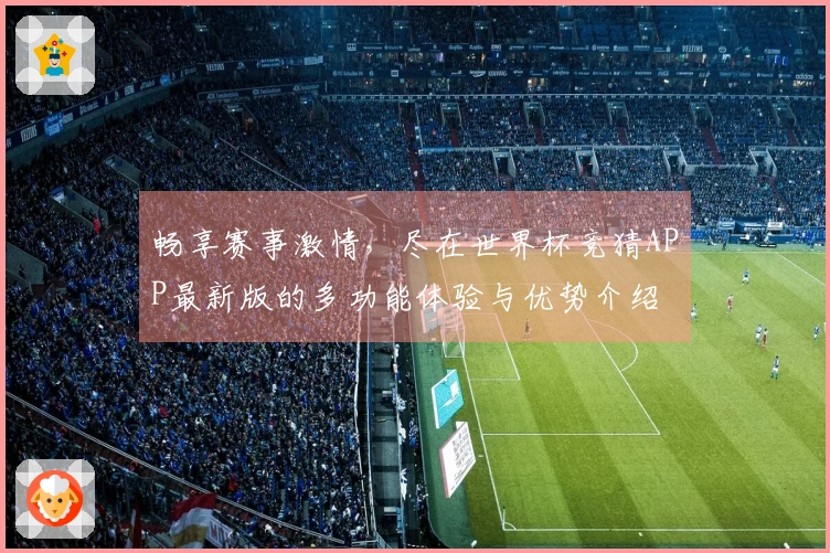 畅享赛事激情，尽在世界杯竞猜APP最新版的多功能体验与优势介绍