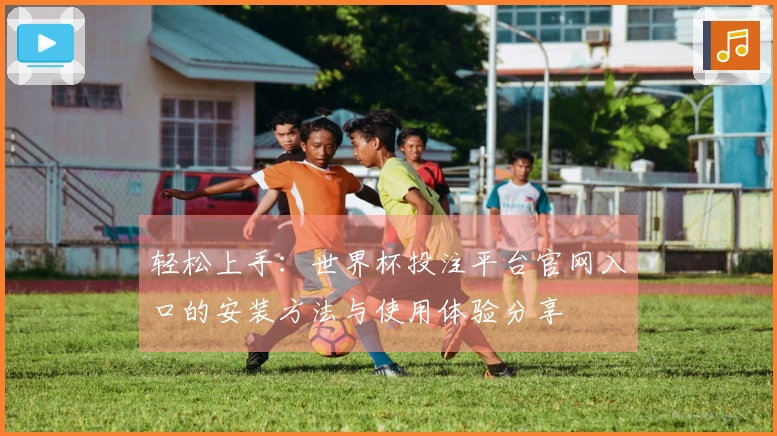 轻松上手：世界杯投注平台官网入口的安装方法与使用体验分享