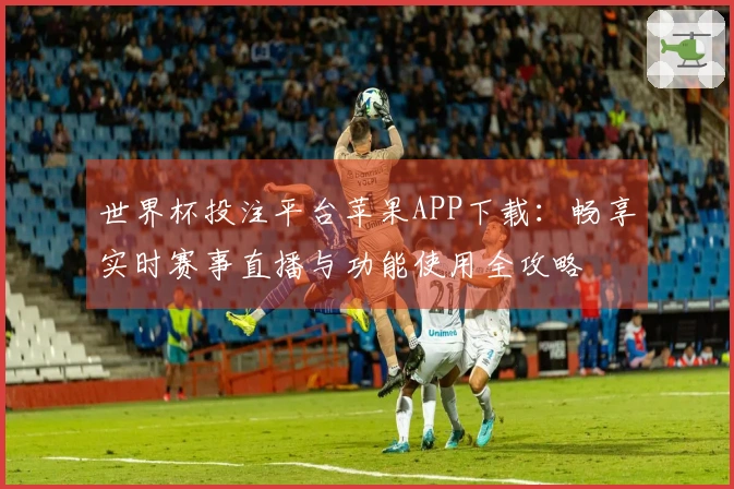 世界杯投注平台苹果APP下载：畅享实时赛事直播与功能使用全攻略