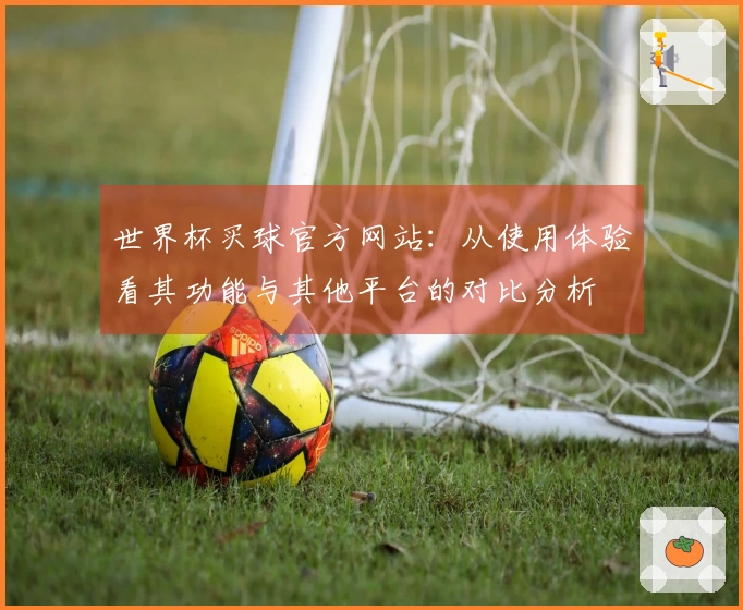 世界杯买球官方网站：从使用体验看其功能与其他平台的对比分析