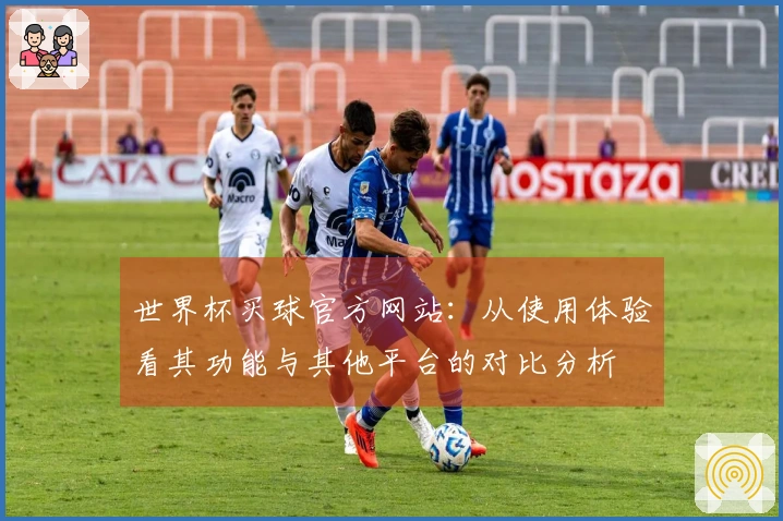 世界杯买球官方网站：从使用体验看其功能与其他平台的对比分析