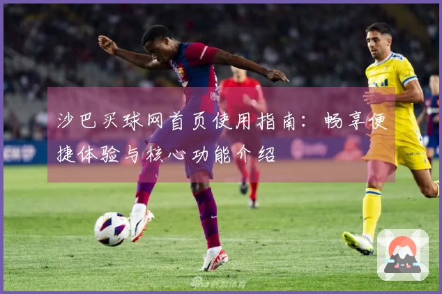 沙巴买球网首页使用指南：畅享便捷体验与核心功能介绍