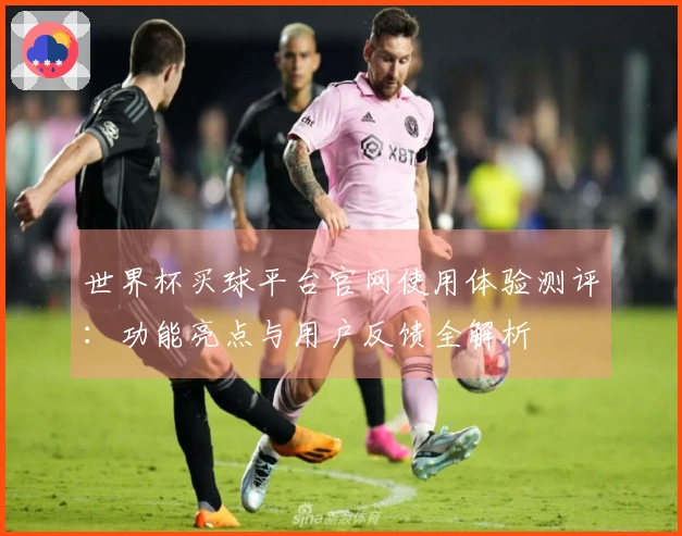 世界杯买球平台官网使用体验测评：功能亮点与用户反馈全解析