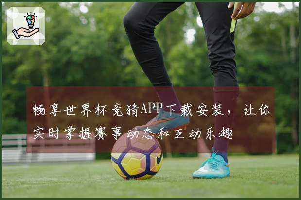 畅享世界杯竞猜APP下载安装，让你实时掌握赛事动态和互动乐趣