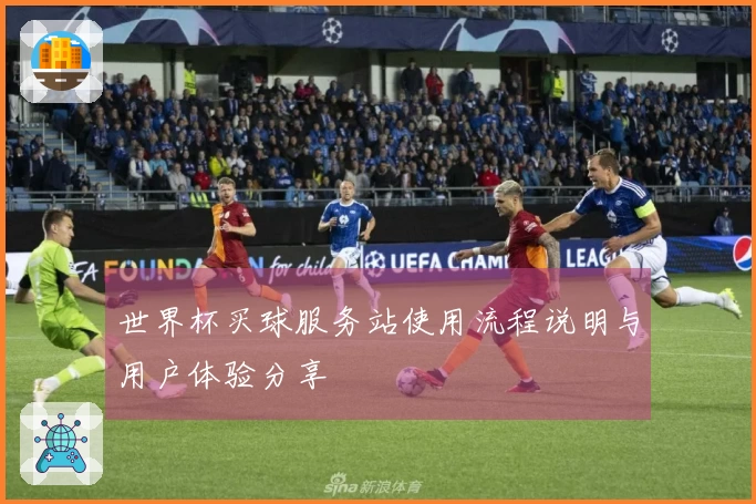世界杯买球服务站使用流程说明与用户体验分享
