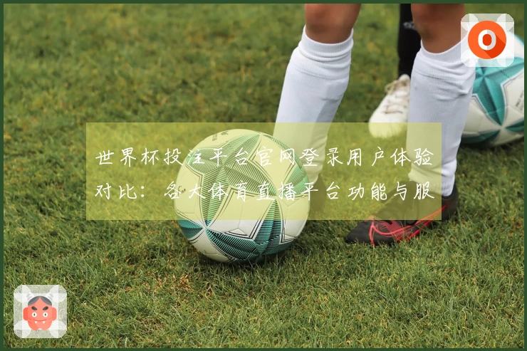 世界杯投注平台官网登录用户体验对比：各大体育直播平台功能与服务评测