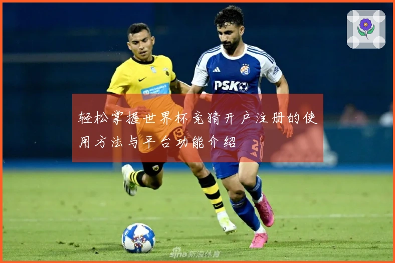 轻松掌握世界杯竞猜开户注册的使用方法与平台功能介绍