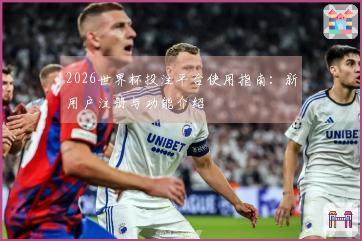 2026世界杯投注平台使用指南:新用户注册与功能介绍