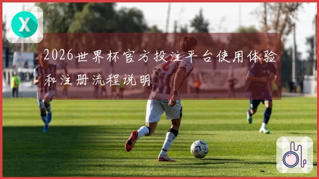 2026世界杯官方投注平台使用体验和注册流程说明