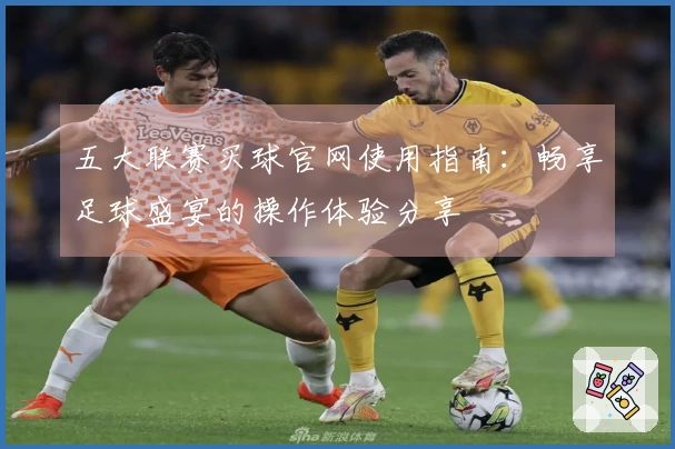 五大联赛买球官网使用指南：畅享足球盛宴的操作体验分享