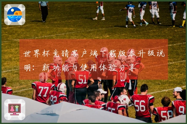 世界杯竞猜客户端下载版本升级说明：新功能与使用体验分享